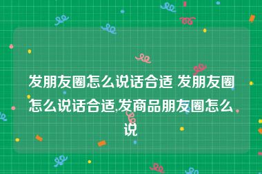 发朋友圈怎么说话合适 发朋友圈怎么说话合适,发商品朋友圈怎么说