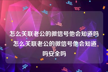 怎么关联老公的微信号他会知道吗 怎么关联老公的微信号他会知道吗安全吗