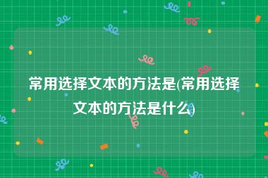 常用选择文本的方法是(常用选择文本的方法是什么)