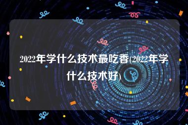 2022年学什么技术最吃香(2022年学什么技术好)