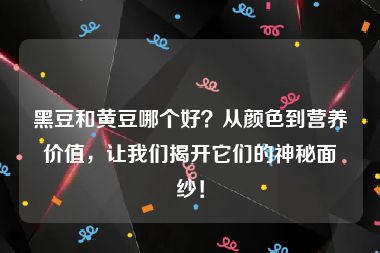 黑豆和黄豆哪个好？从颜色到营养价值，让我们揭开它们的神秘面纱！