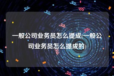 一般公司业务员怎么提成(一般公司业务员怎么提成的)