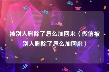 被别人删除了怎么加回来〈微信被别人删除了怎么加回来〉