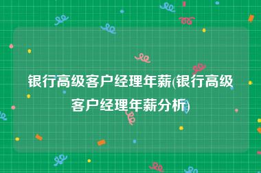 银行高级客户经理年薪(银行高级客户经理年薪分析)