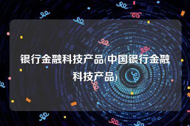 银行金融科技产品(中国银行金融科技产品)