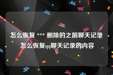 怎么恢复 *** 删除的之前聊天记录 怎么恢复qq聊天记录的内容