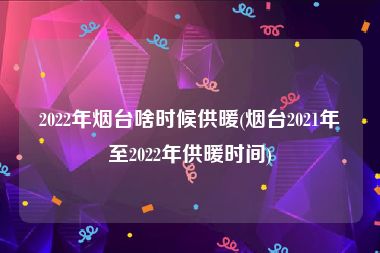 2022年烟台啥时候供暖(烟台2021年至2022年供暖时间)