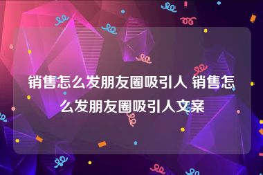 销售怎么发朋友圈吸引人 销售怎么发朋友圈吸引人文案