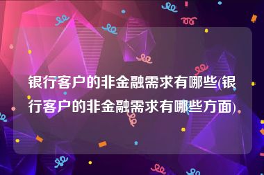 银行客户的非金融需求有哪些(银行客户的非金融需求有哪些方面)