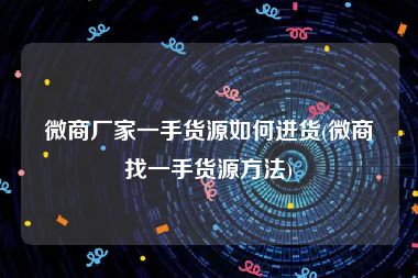 微商厂家一手货源如何进货(微商找一手货源方法)