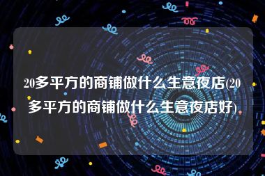 20多平方的商铺做什么生意夜店(20多平方的商铺做什么生意夜店好)