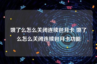 饿了么怎么关闭连续包月卡 饿了么怎么关闭连续包月卡功能