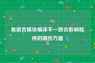 易语言模块编译不一致会影响程序的哪些方面