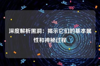 深度解析黑洞：揭示它们的基本属性和神秘过程