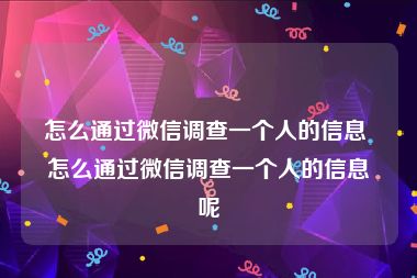 怎么通过微信调查一个人的信息 怎么通过微信调查一个人的信息呢