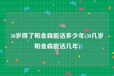 30岁得了帕金森能活多少年(30几岁帕金森能活几年)