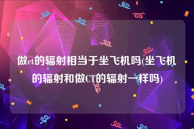 做ct的辐射相当于坐飞机吗(坐飞机的辐射和做CT的辐射一样吗)