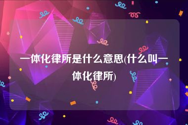 一体化律所是什么意思(什么叫一体化律所)