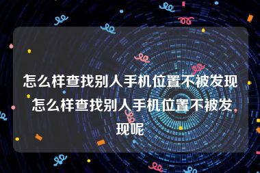 怎么样查找别人手机位置不被发现 怎么样查找别人手机位置不被发现呢