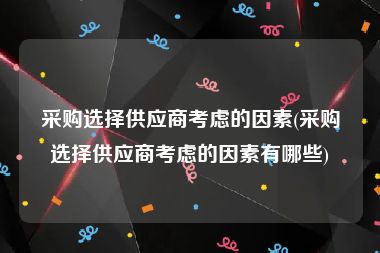 采购选择供应商考虑的因素(采购选择供应商考虑的因素有哪些)