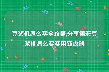 豆浆机怎么买全攻略,分享德宏豆浆机怎么买实用新攻略