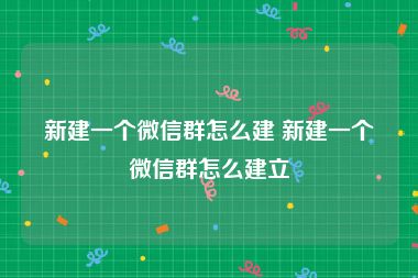 新建一个微信群怎么建 新建一个微信群怎么建立