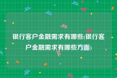 银行客户金融需求有哪些(银行客户金融需求有哪些方面)