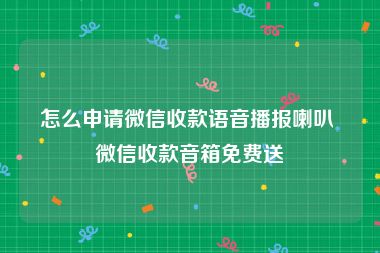 怎么申请微信收款语音播报喇叭 微信收款音箱免费送