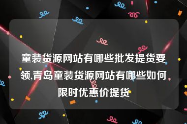 童装货源网站有哪些批发提货要领,青岛童装货源网站有哪些如何限时优惠价提货