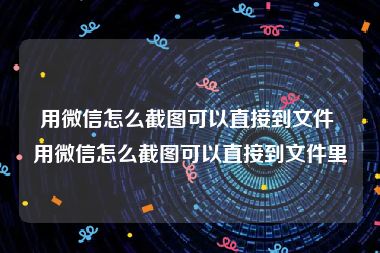 用微信怎么截图可以直接到文件 用微信怎么截图可以直接到文件里