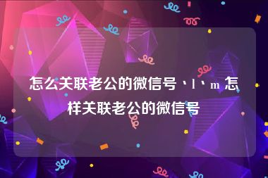 怎么关联老公的微信号丶l丶m 怎样关联老公的微信号