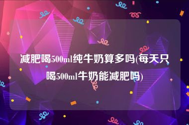 减肥喝500ml纯牛奶算多吗(每天只喝500ml牛奶能减肥吗)