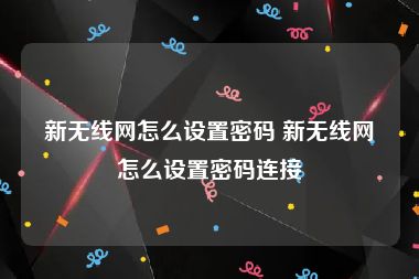 新无线网怎么设置密码 新无线网怎么设置密码连接