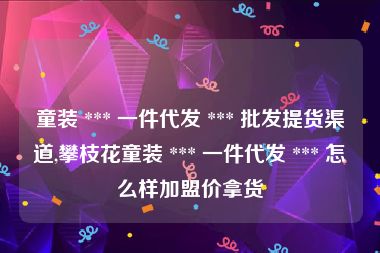 童装 *** 一件代发 *** 批发提货渠道,攀枝花童装 *** 一件代发 *** 怎么样加盟价拿货