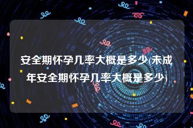 安全期怀孕几率大概是多少(未成年安全期怀孕几率大概是多少)