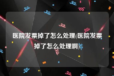 医院发票掉了怎么处理(医院发票掉了怎么处理啊)