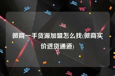 微商一手货源加盟怎么找(微商实价进货通道)