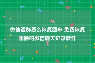 微信退群怎么恢复回来 免费恢复删除的微信聊天记录软件