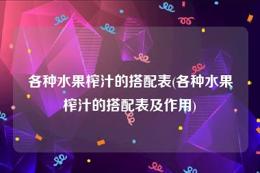 各种水果榨汁的搭配表(各种水果榨汁的搭配表及作用)