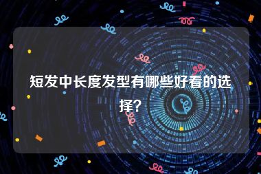 短发中长度发型有哪些好看的选择？