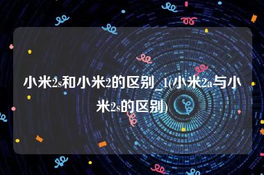 小米2s和小米2的区别_1(小米2a与小米2s的区别)