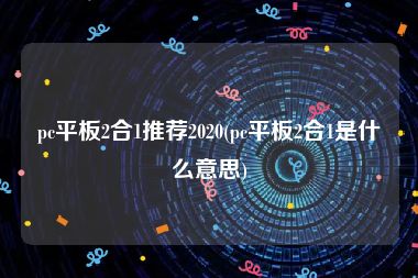 pc平板2合1推荐2020(pc平板2合1是什么意思)