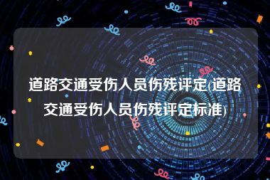 道路交通受伤人员伤残评定(道路交通受伤人员伤残评定标准)