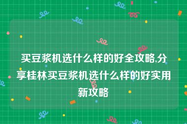 买豆浆机选什么样的好全攻略,分享桂林买豆浆机选什么样的好实用新攻略