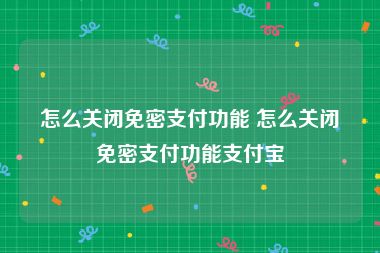 怎么关闭免密支付功能 怎么关闭免密支付功能支付宝