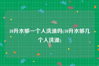 10升水够一个人洗澡吗(10升水够几个人洗澡)