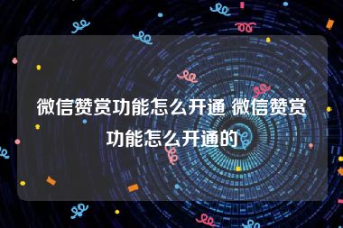 微信赞赏功能怎么开通 微信赞赏功能怎么开通的