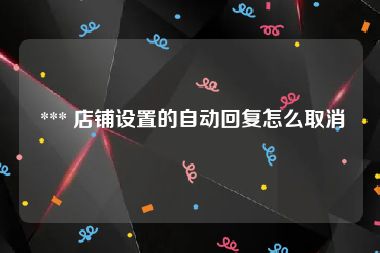  *** 店铺设置的自动回复怎么取消