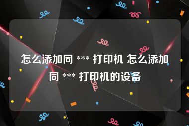 怎么添加同 *** 打印机 怎么添加同 *** 打印机的设备