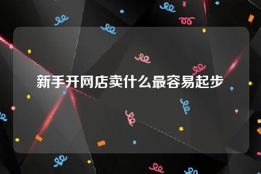 新手开网店卖什么最容易起步